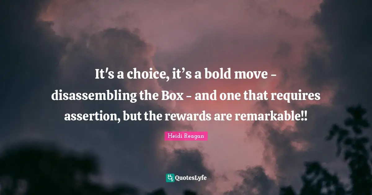 It's a choice, it’s a bold move - disassembling the Box - and one that requires assertion, but the rewards are remarkable!!