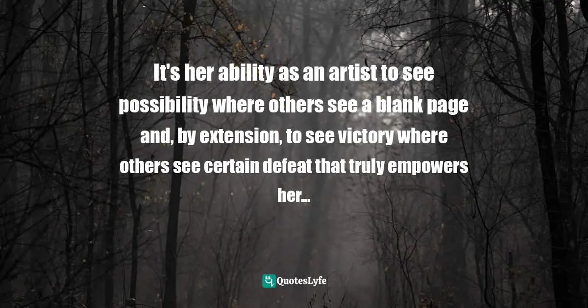 Clary Fray Quotes: "It's her ability as an artist to see possibility where others see a blank page and, by extension, to see victory where others see certain defeat that truly empowers her..."