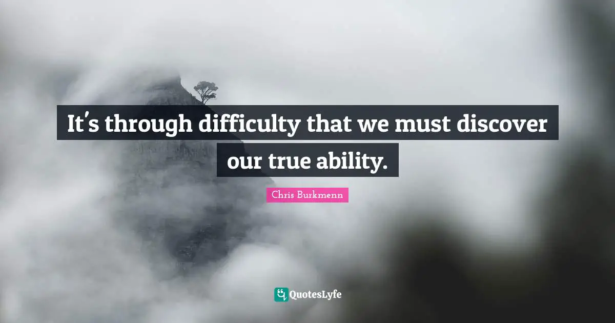 It's through difficulty that we must discover our true ability.