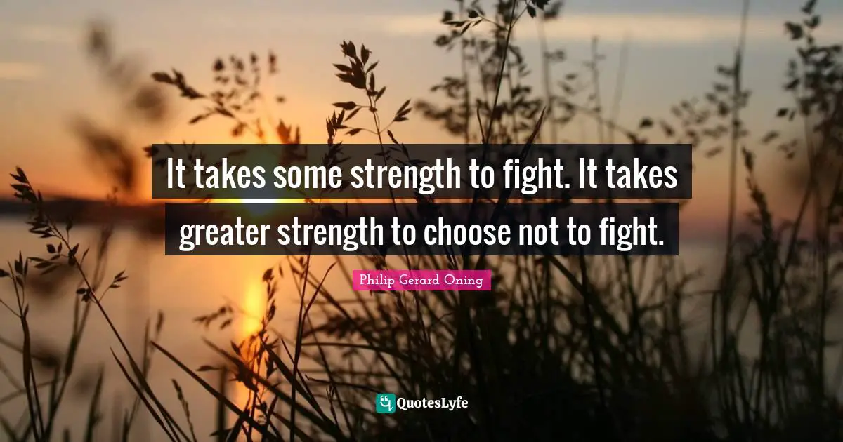 It takes some strength to fight. It takes greater strength to choose not to fight.