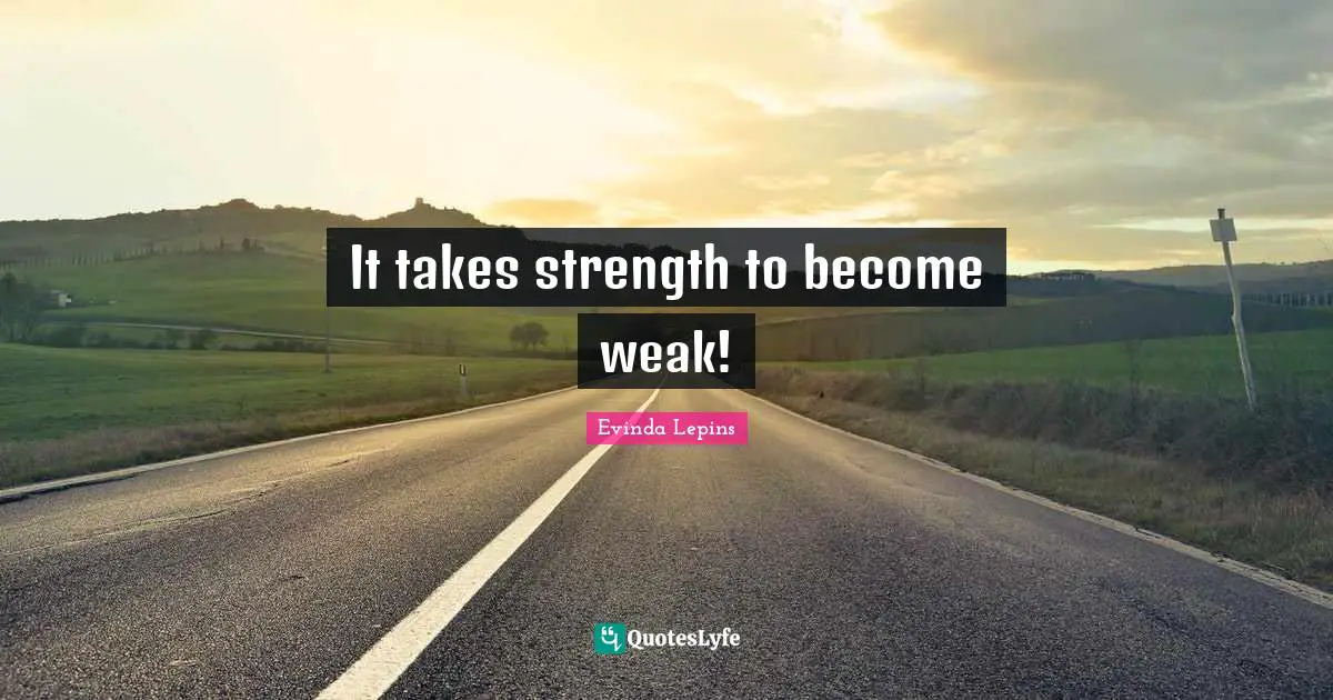 It takes strength to become weak!