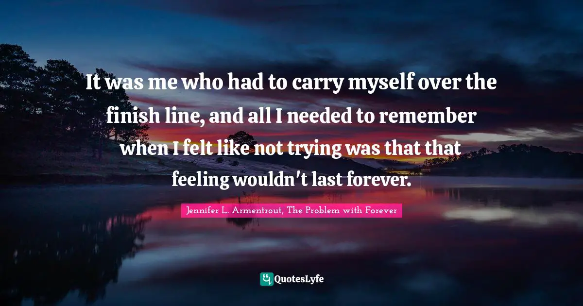 It was me who had to carry myself over the finish line, and all I needed to remember when I felt like not trying was that that feeling wouldn't last forever.