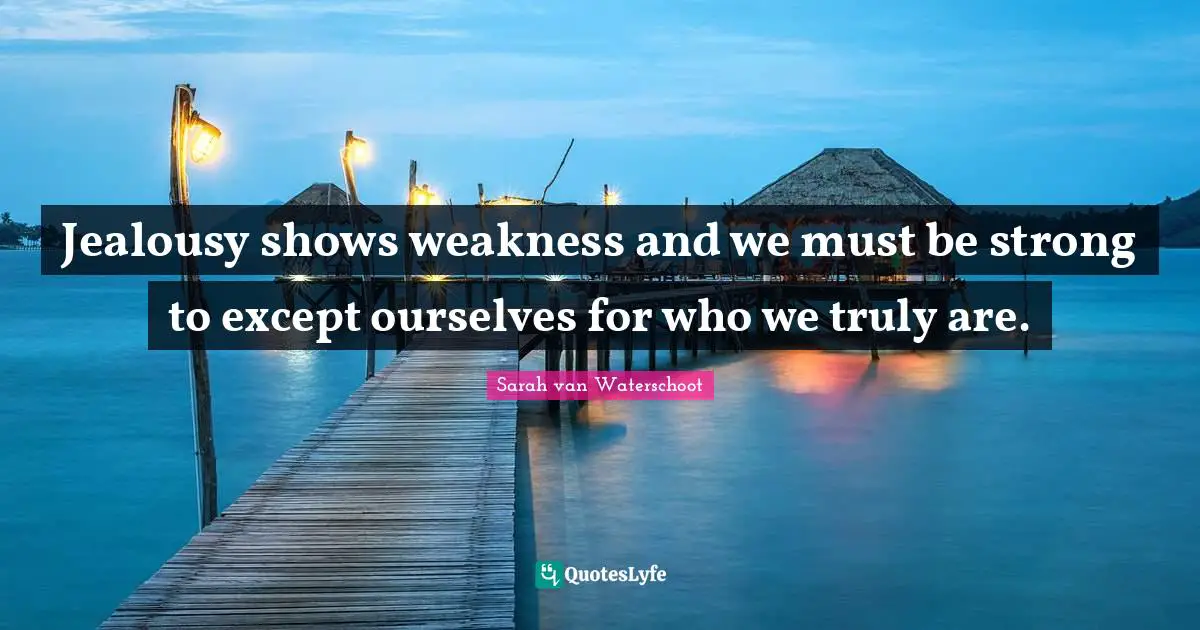Jealousy shows weakness and we must be strong to except ourselves for who we truly are.