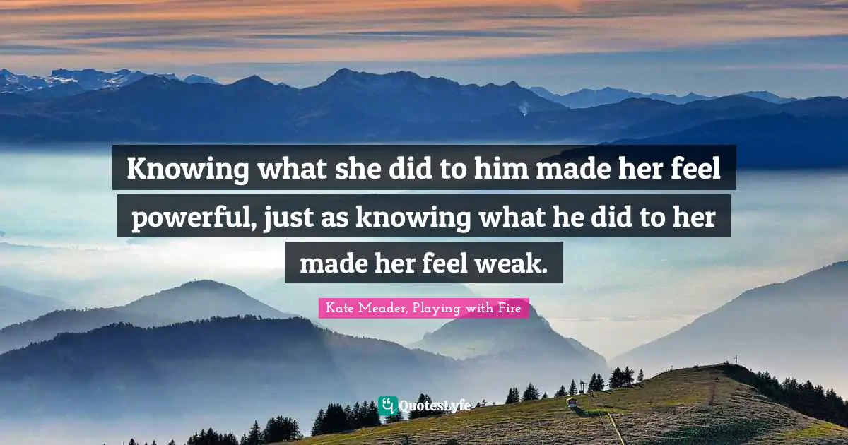 Knowing what she did to him made her feel powerful, just as knowing what he did to her made her feel weak.