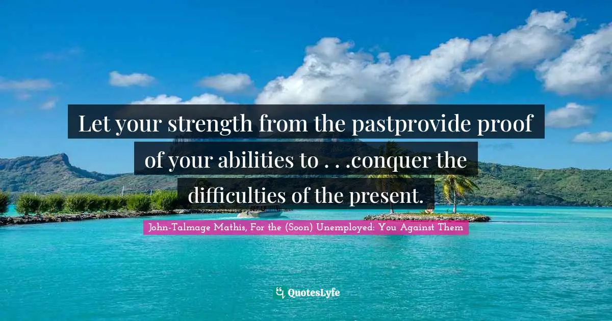 Let your strength from the pastprovide proof of your abilities to . . .conquer the difficulties of the present.