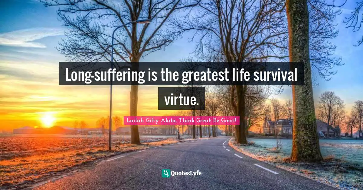 Long-suffering is the greatest life survival virtue.