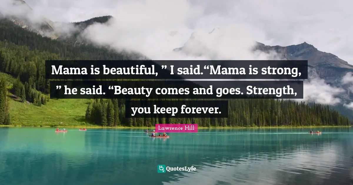 Mama is beautiful, ” I said.“Mama is strong, ” he said. “Beauty comes and goes. Strength, you keep forever.