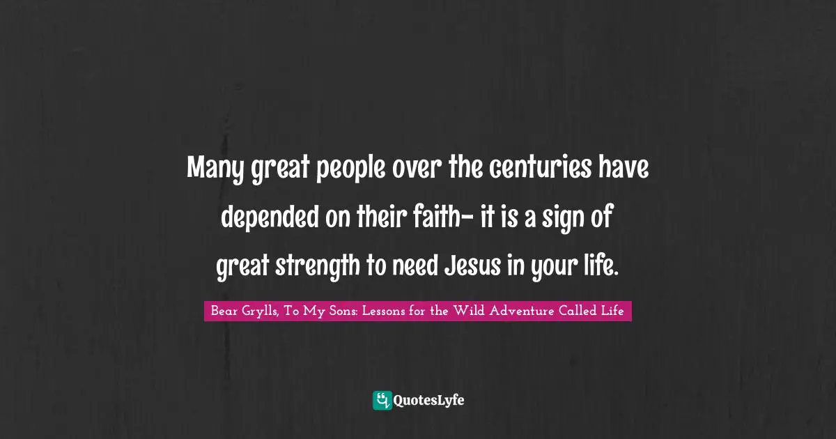 Many great people over the centuries have depended on their faith- it is a sign of great strength to need Jesus in your life.