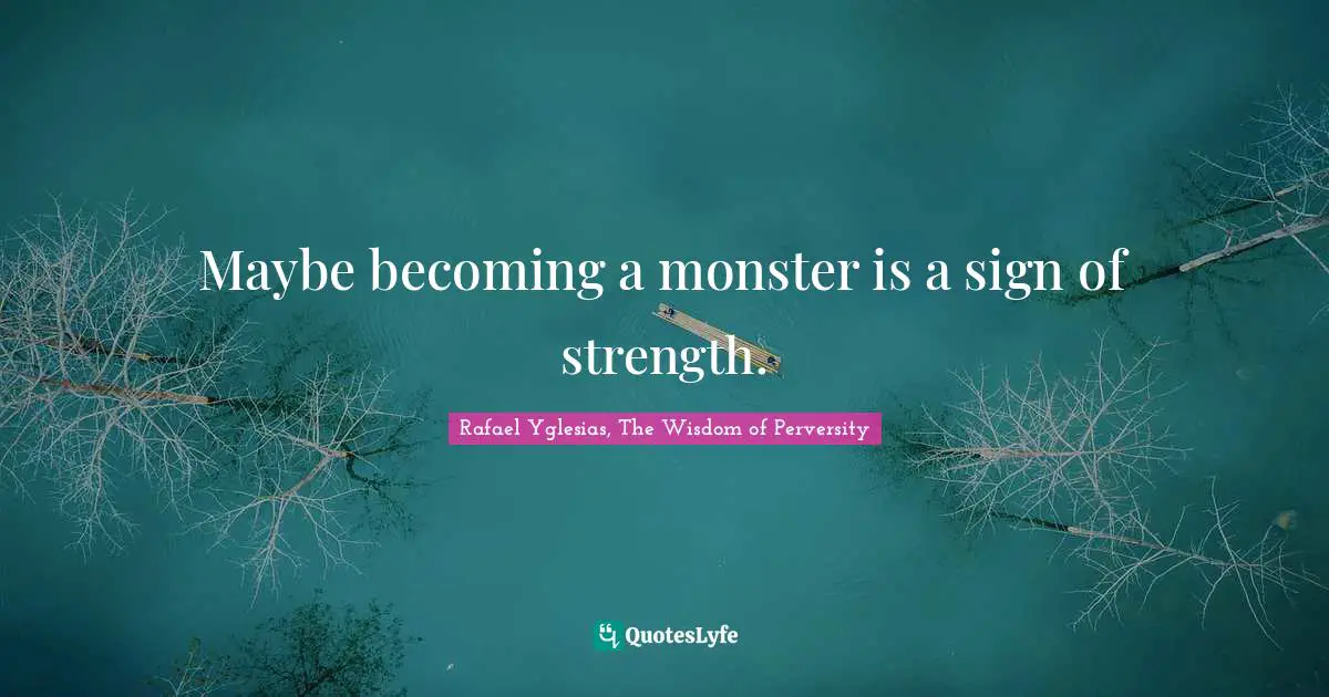Rafael Yglesias, The Wisdom Of Perversity Quotes: "Maybe becoming a monster is a sign of strength."