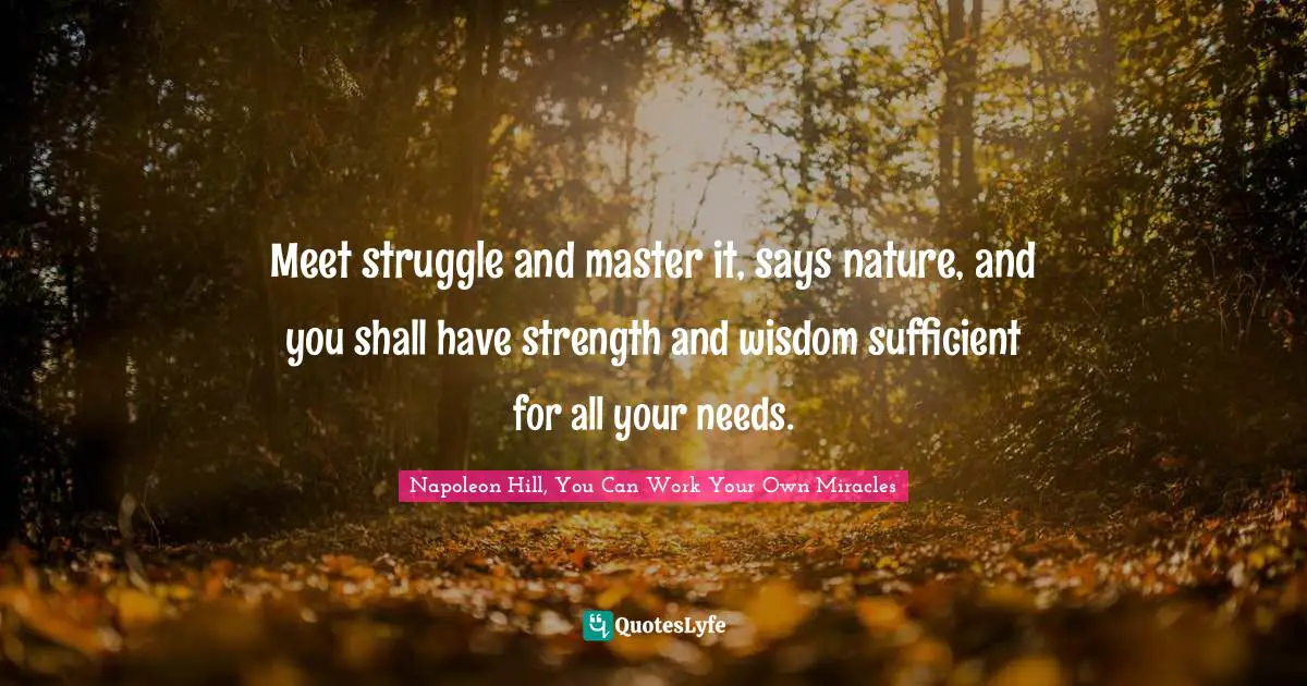 Meet struggle and master it, says nature, and you shall have strength and wisdom sufficient for all your needs.