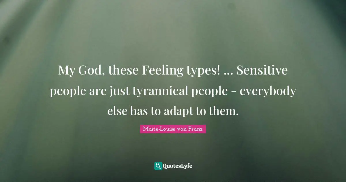 My God, these Feeling types! ... Sensitive people are just tyrannical people - everybody else has to adapt to them.