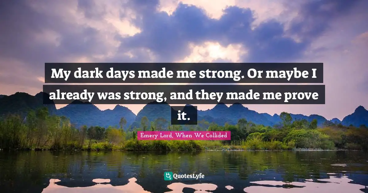 My dark days made me strong. Or maybe I already was strong, and they made me prove it.
