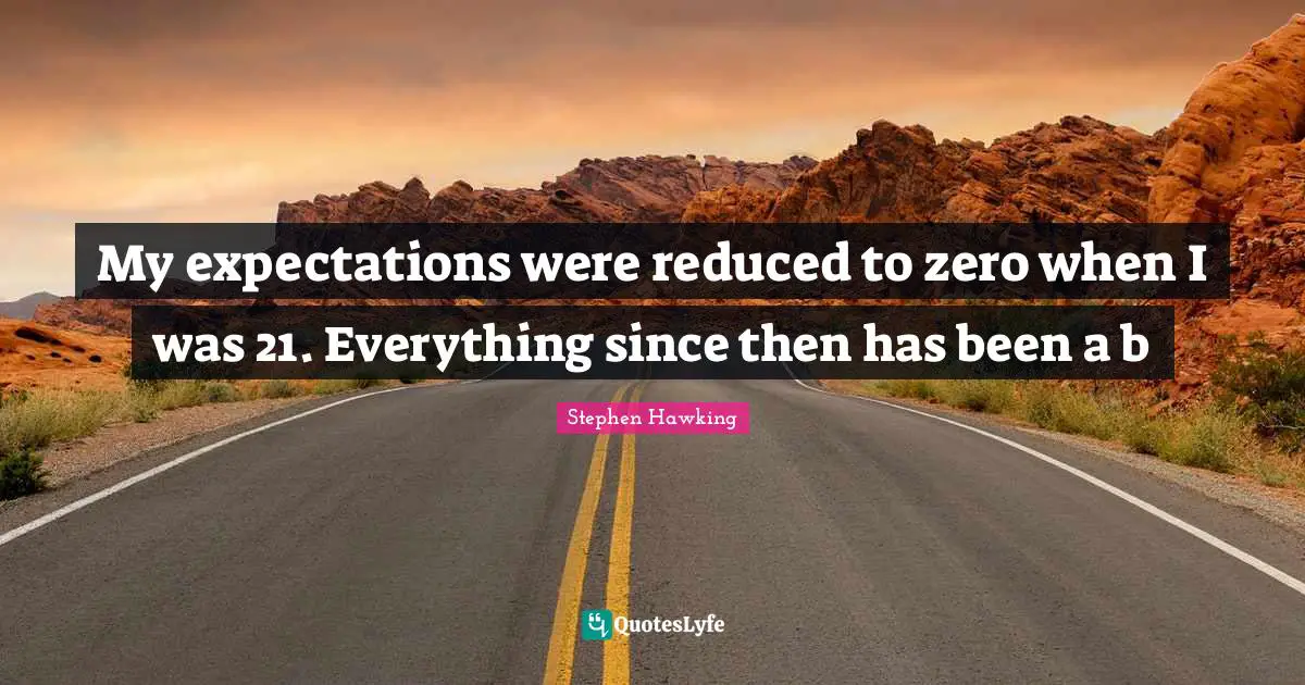 My expectations were reduced to zero when I was 21. Everything since then has been a b