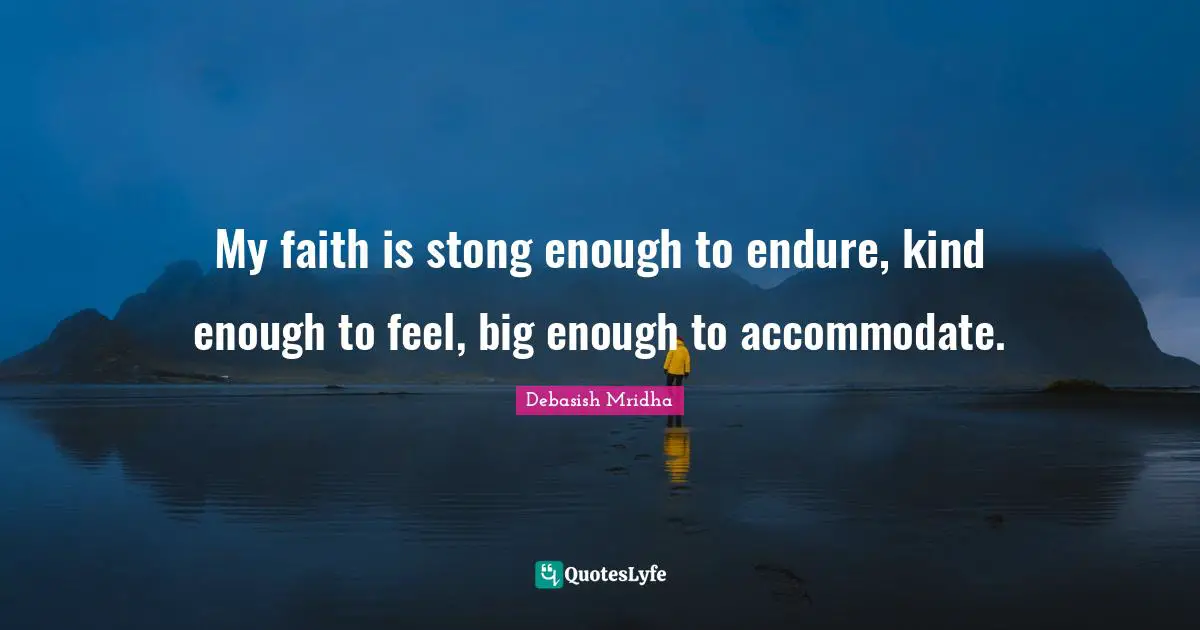 My faith is stong enough to endure, kind enough to feel, big enough to accommodate.