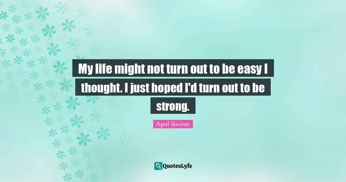My life might not turn out to be easy I thought. I just hoped I'd turn out to be strong.