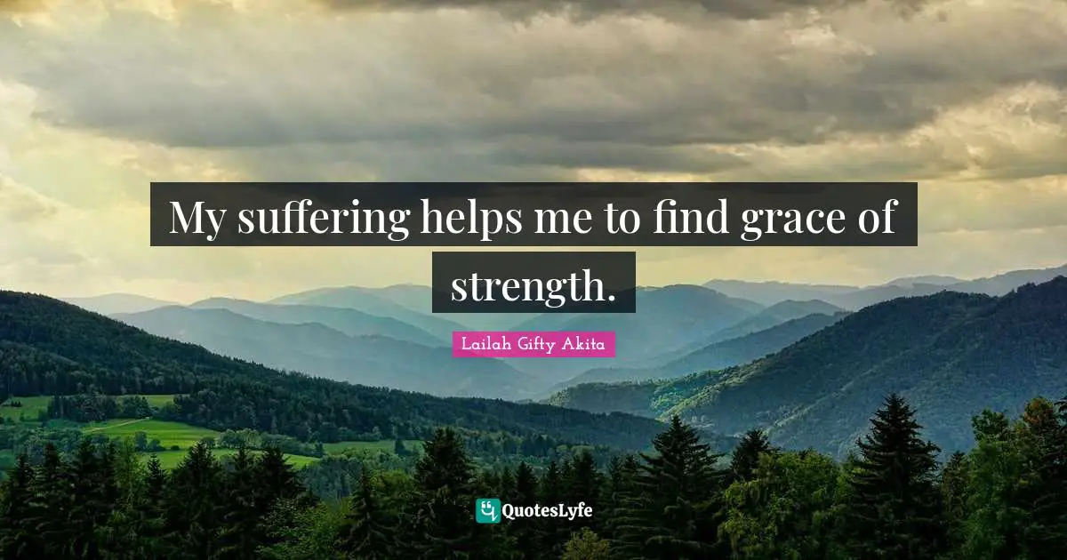 My suffering helps me to find grace of strength.