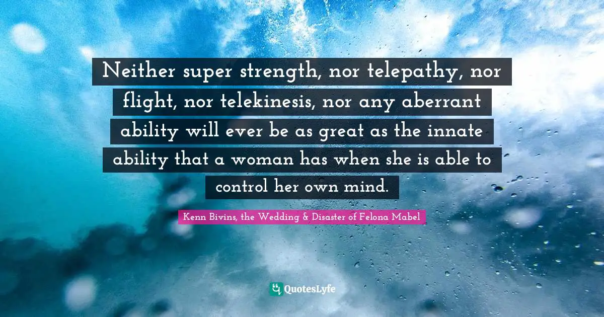 Neither super strength, nor telepathy, nor flight, nor telekinesis, nor any aberrant ability will ever be as great as the innate ability that a woman has when she is able to control her own mind.