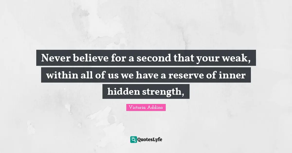 Never believe for a second that your weak, within all of us we have a reserve of inner hidden strength, 