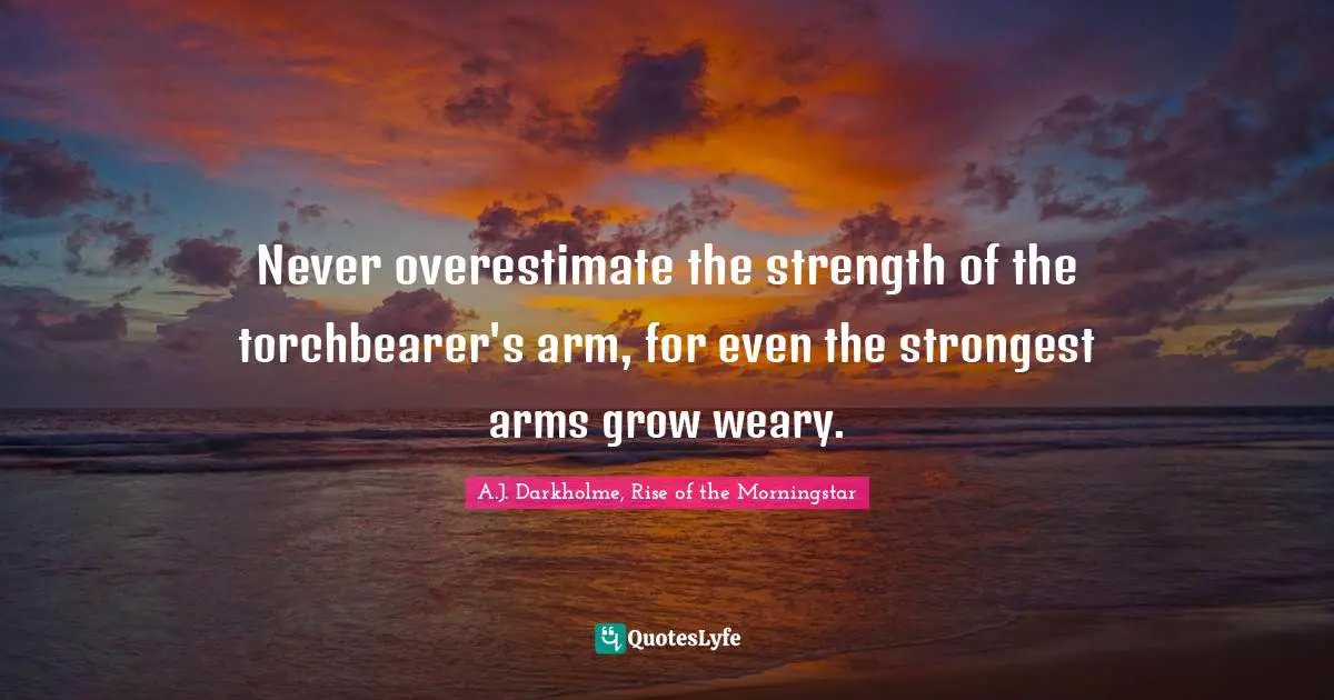 A.J. Darkholme, Rise of the Morningstar Quotes: Never overestimate the strength of the torchbearer's arm, for even the strongest arms grow weary.