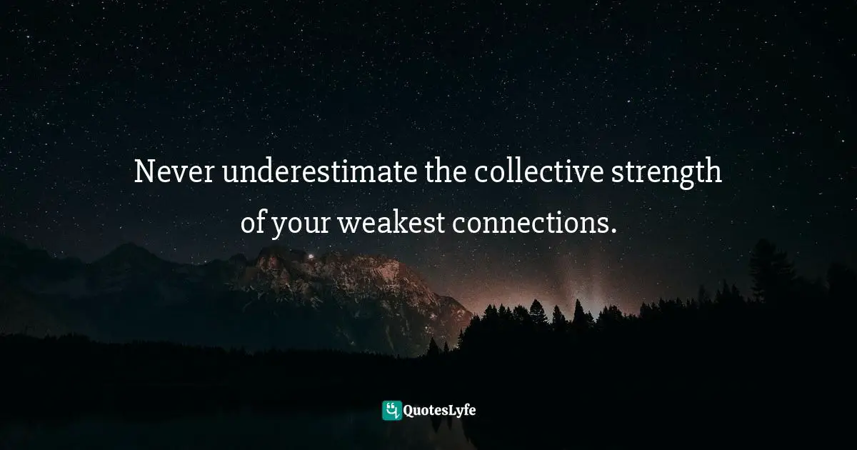 Never underestimate the collective strength of your weakest connections.
