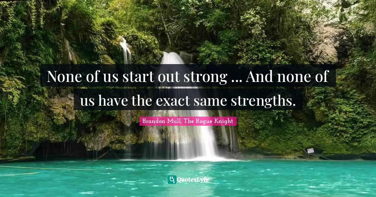 None of us start out strong ... And none of us have the exact same strengths.