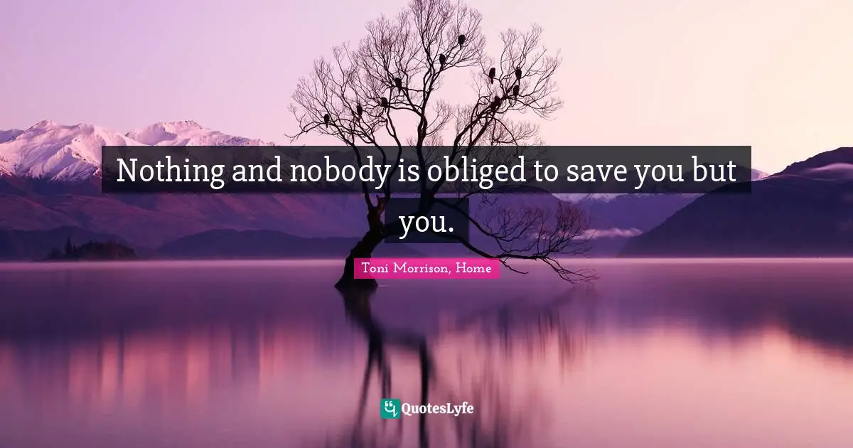 Nothing and nobody is obliged to save you but you.