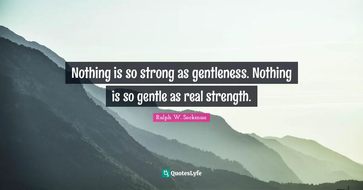Nothing is so strong as gentleness. Nothing is so gentle as real strength.