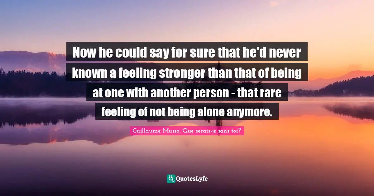 Now he could say for sure that he'd never known a feeling stronger than that of being at one with another person - that rare feeling of not being alone anymore.