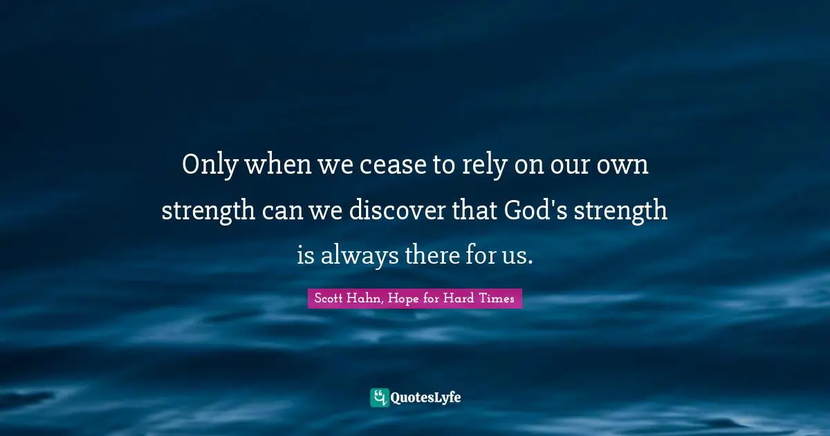 Only when we cease to rely on our own strength can we discover that God's strength is always there for us.