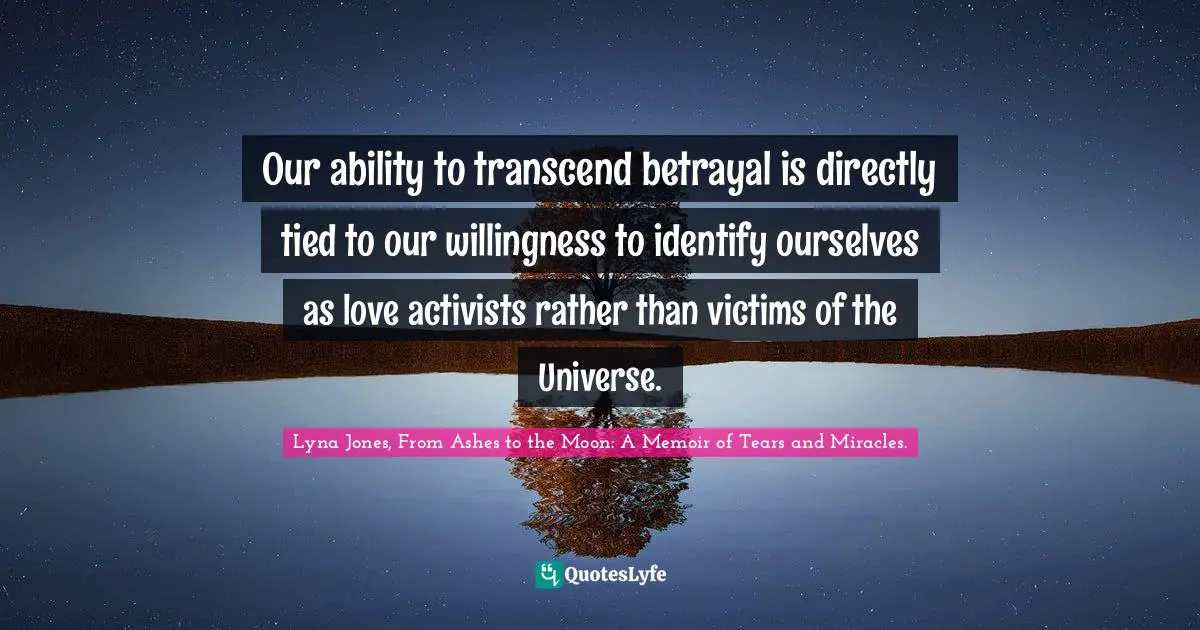 Our ability to transcend betrayal is directly tied to our willingness to identify ourselves as love activists rather than victims of the Universe.