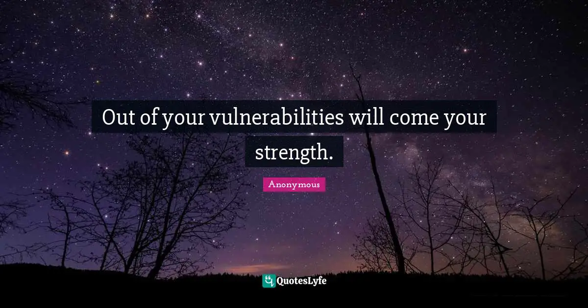 Out of your vulnerabilities will come your strength.