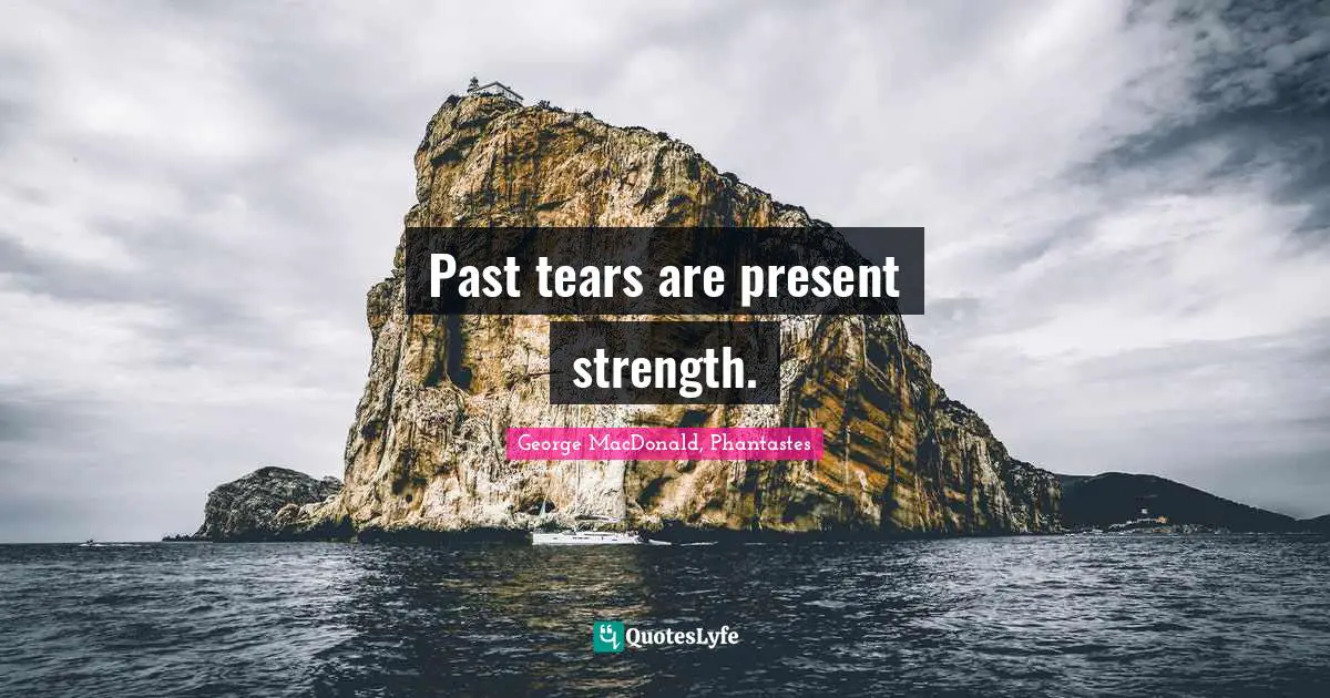 George MacDonald Quotes: "Past tears are present strength."