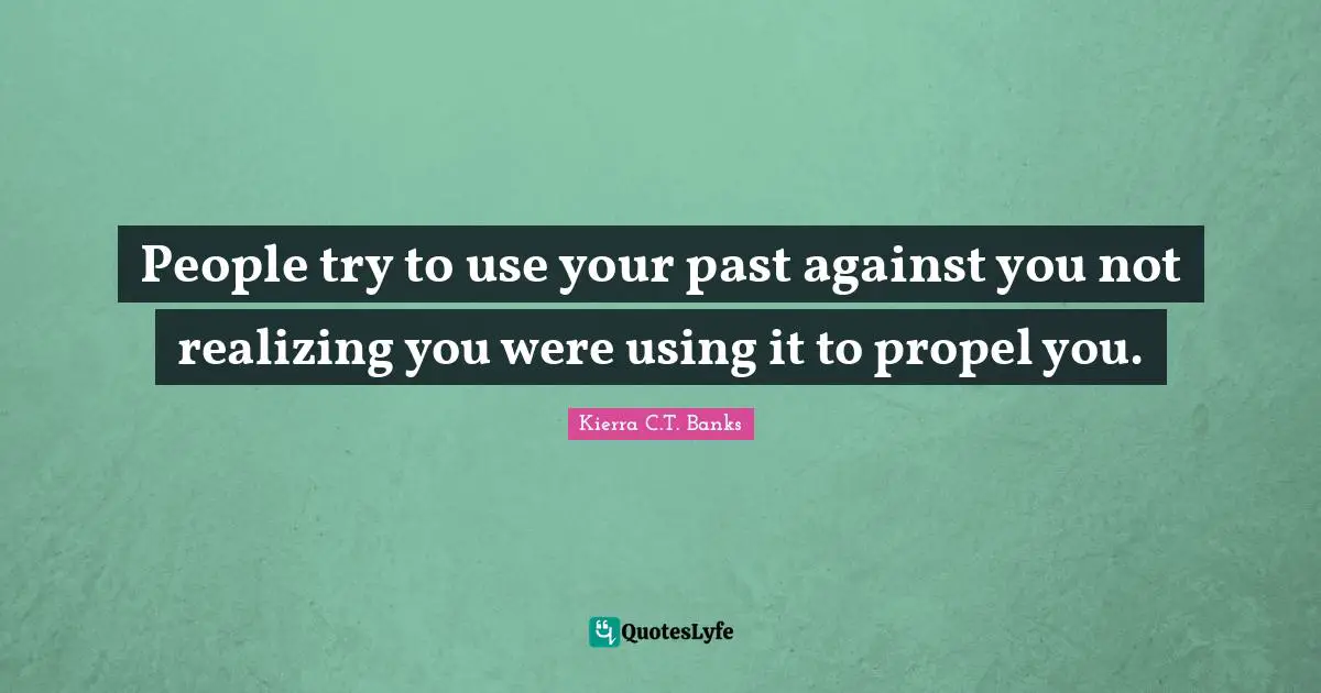 People try to use your past against you not realizing you were using it to propel you.