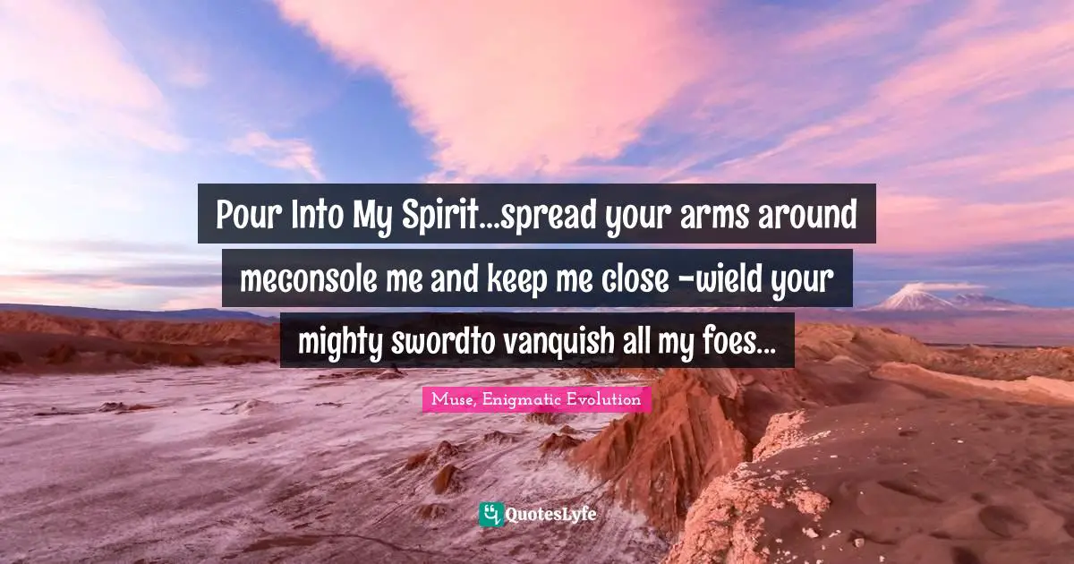 Pour Into My Spirit...spread your arms around meconsole me and keep me close -wield your mighty swordto vanquish all my foes...