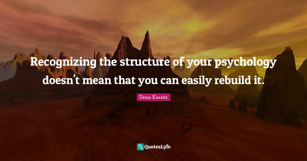 Dean Koontz Quotes: "Recognizing the structure of your psychology doesn't mean that you can easily rebuild it."