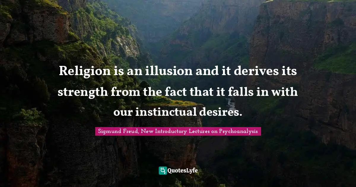 Religion is an illusion and it derives its strength from the fact that it falls in with our instinctual desires.