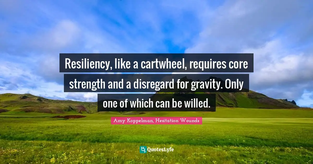 Resiliency, like a cartwheel, requires core strength and a disregard for gravity. Only one of which can be willed.