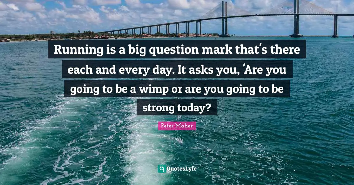 Running is a big question mark that's there each and every day. It asks you, 'Are you going to be a wimp or are you going to be strong today?