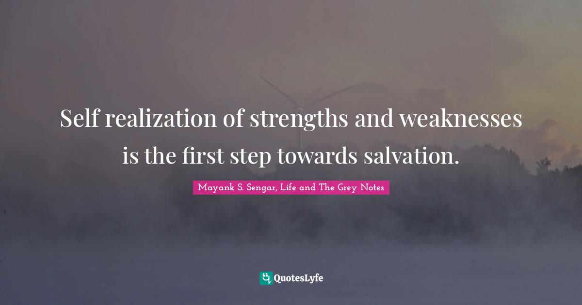 Self realization of strengths and weaknesses is the first step towards salvation.