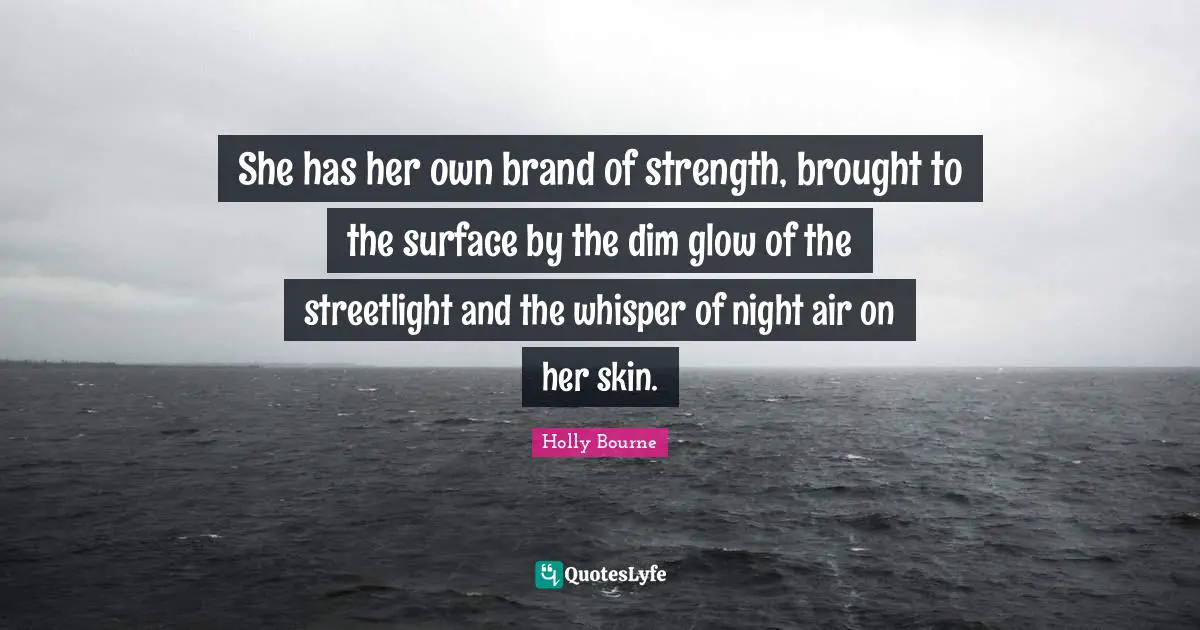 She has her own brand of strength, brought to the surface by the dim glow of the streetlight and the whisper of night air on her skin.