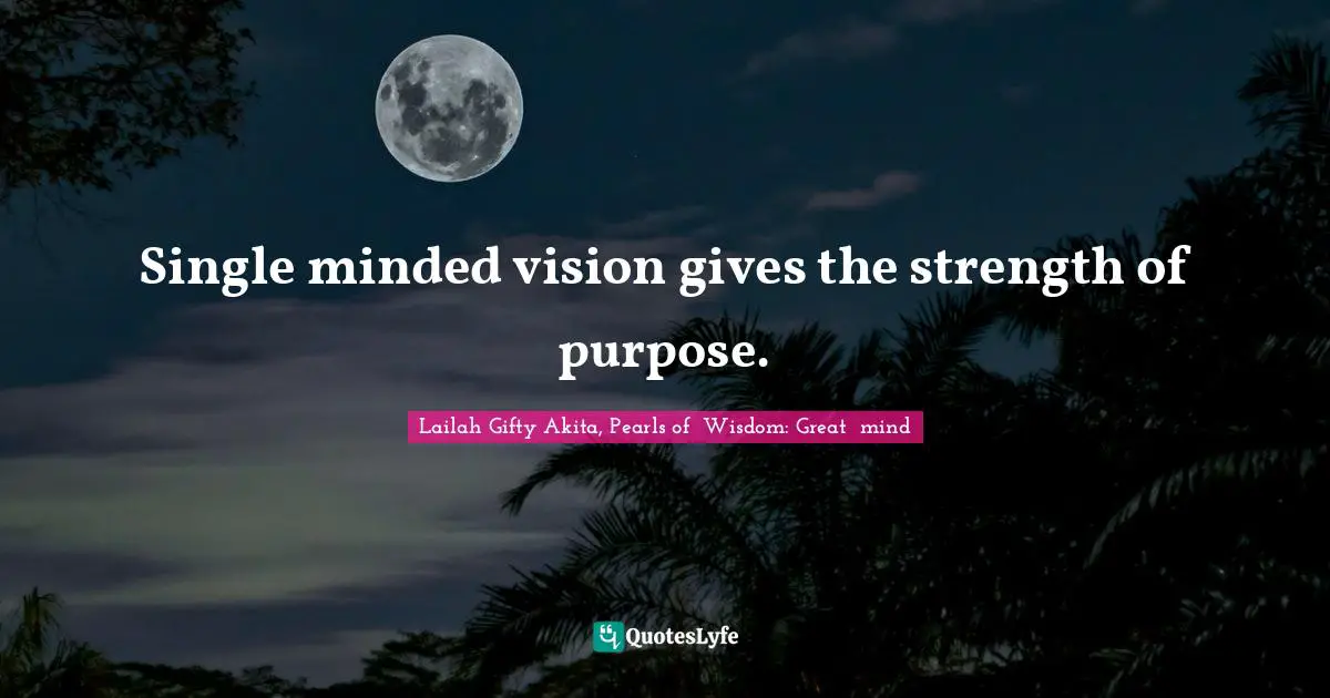 Single minded vision gives the strength of purpose.