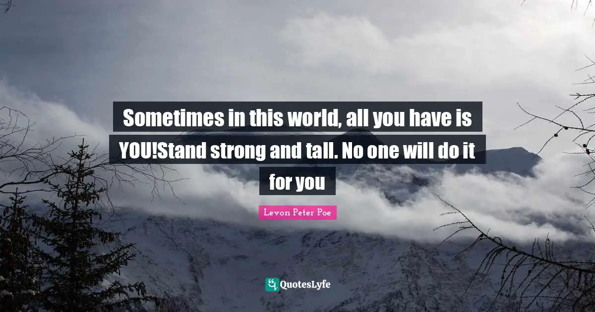 Sometimes in this world, all you have is YOU!Stand strong and tall. No one will do it for you