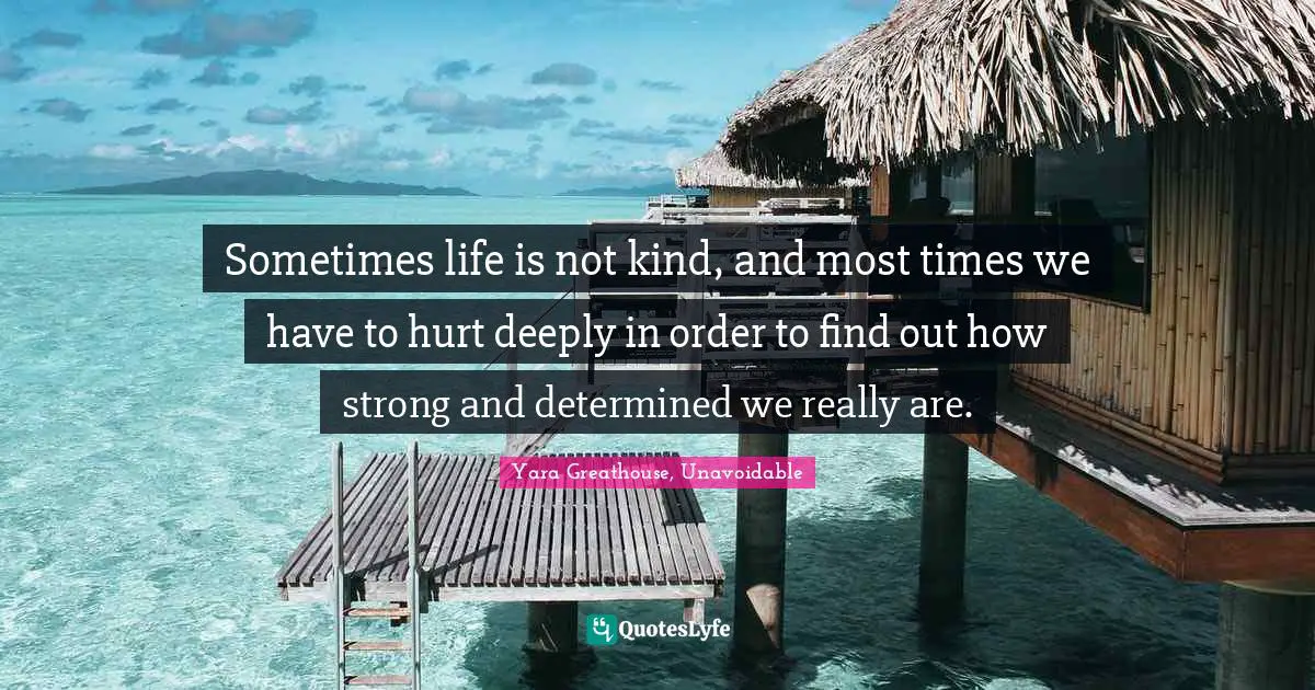 Sometimes life is not kind, and most times we have to hurt deeply in order to find out how strong and determined we really are.