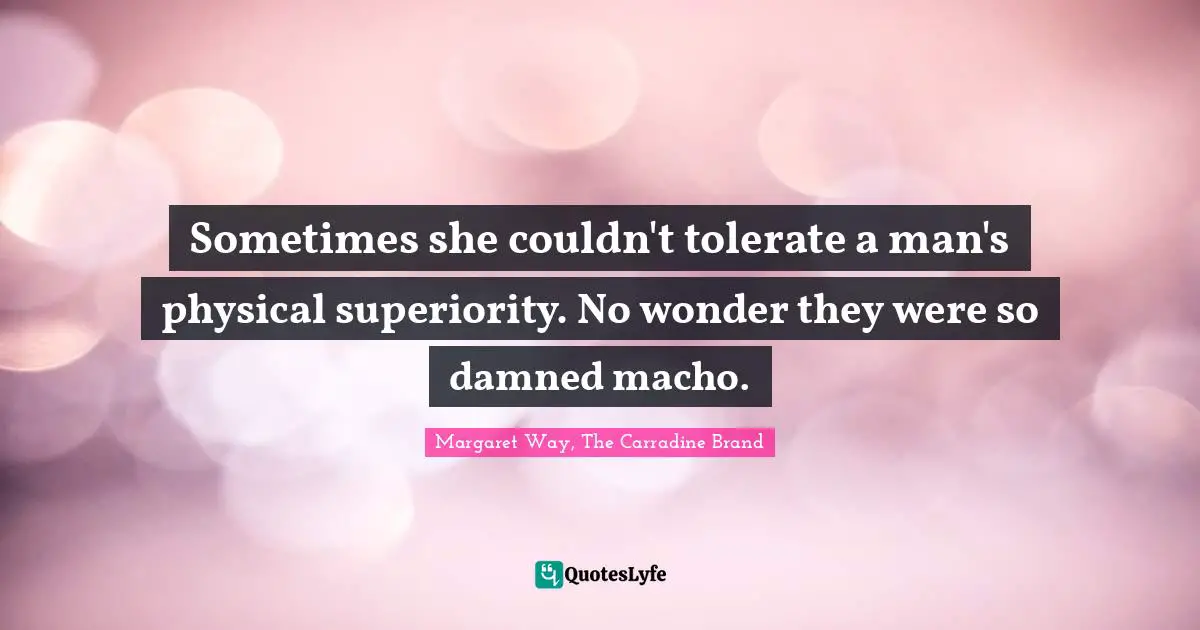 Sometimes she couldn't tolerate a man's physical superiority. No wonder they were so damned macho.