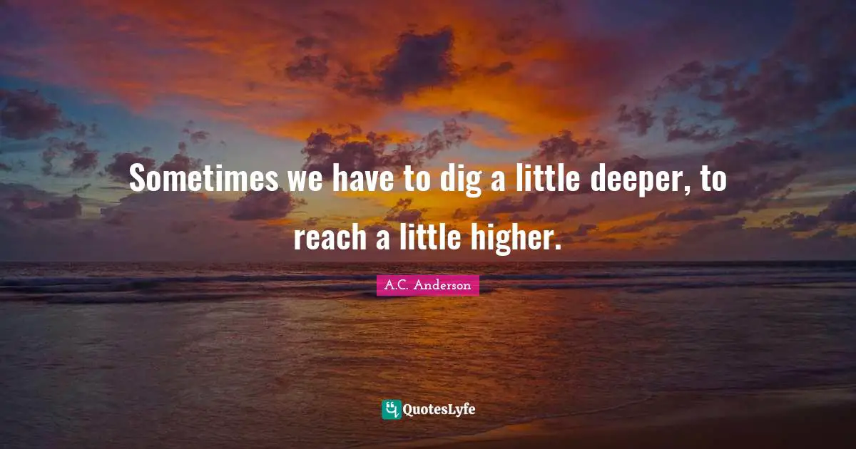 Sometimes we have to dig a little deeper, to reach a little higher.