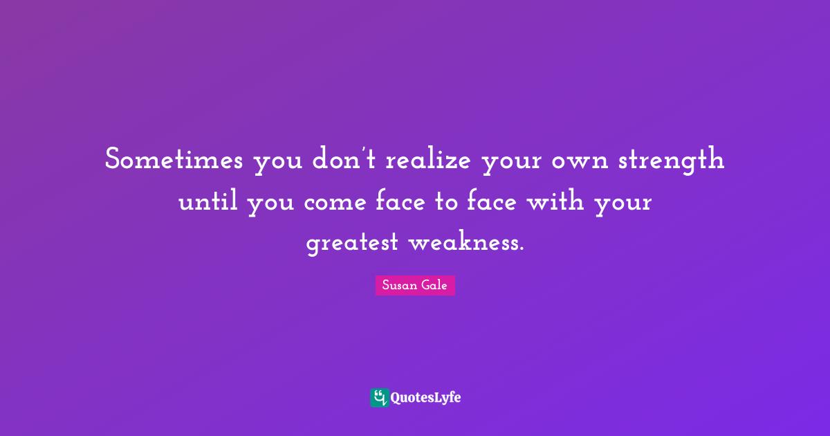 Sometimes you don’t realize your own strength until you come face to face with your greatest weakness.