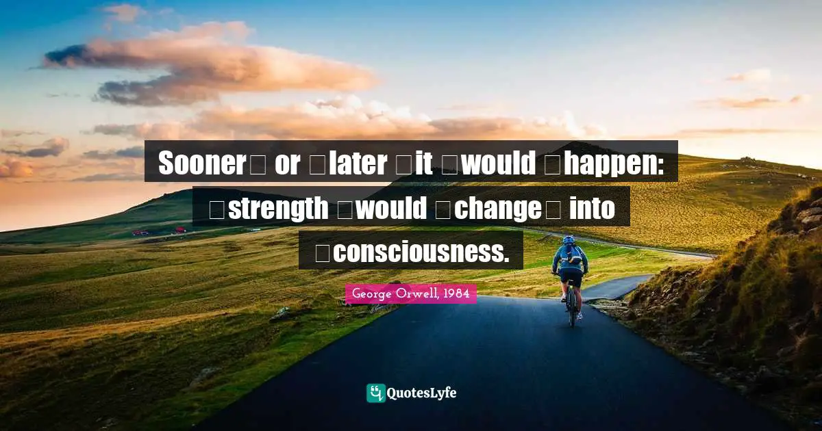 Sooner  or  later  it  would  happen:  strength  would  change  into  consciousness.