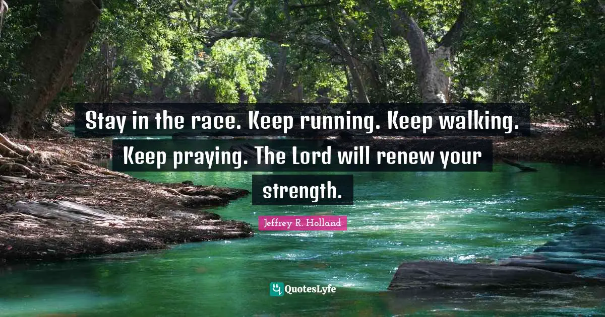 Stay in the race. Keep running. Keep walking. Keep praying. The Lord will renew your strength.