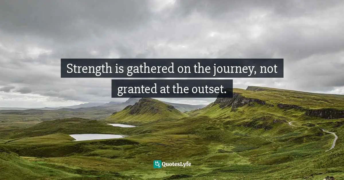 Strength is gathered on the journey, not granted at the outset.