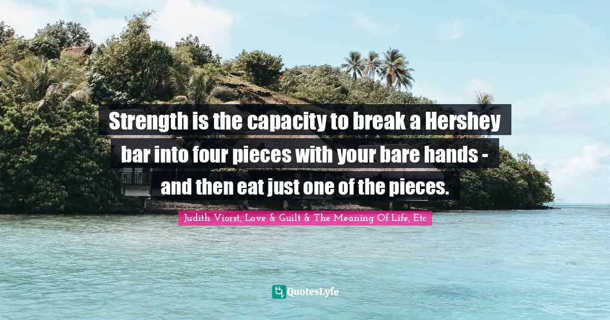 Strength is the capacity to break a Hershey bar into four pieces with your bare hands - and then eat just one of the pieces.